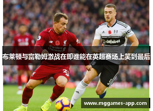布莱顿与富勒姆激战在即谁能在英超赛场上笑到最后