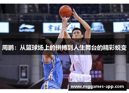 周鹏：从篮球场上的拼搏到人生舞台的精彩蜕变